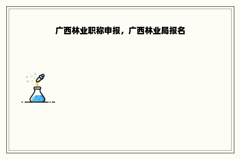 广西林业职称申报，广西林业局报名