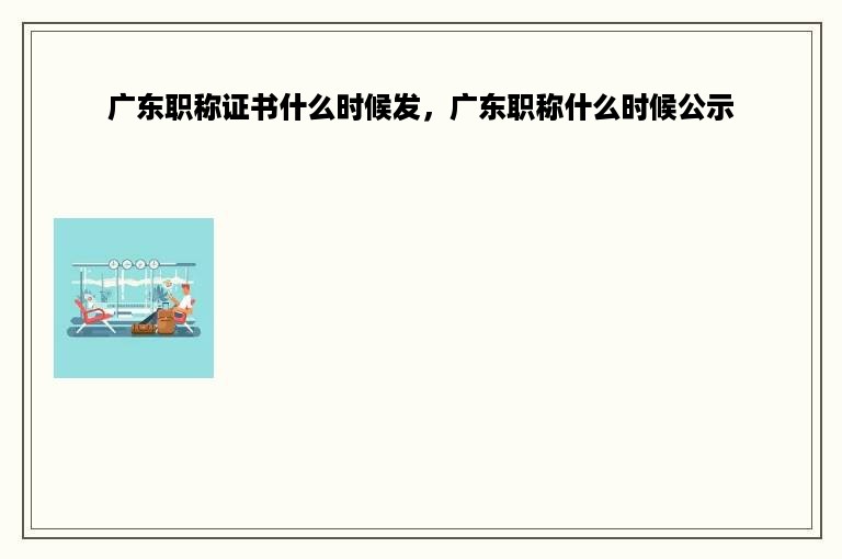 广东职称证书什么时候发，广东职称什么时候公示