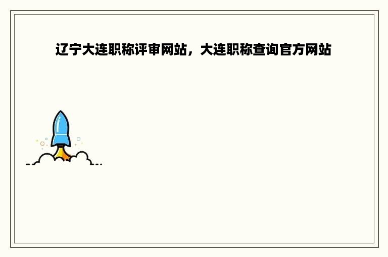 辽宁大连职称评审网站，大连职称查询官方网站