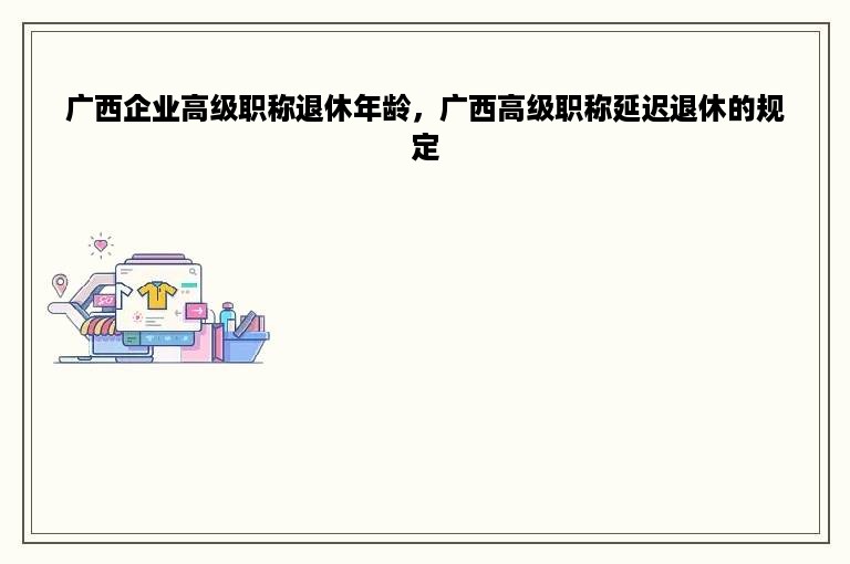 广西企业高级职称退休年龄，广西高级职称延迟退休的规定