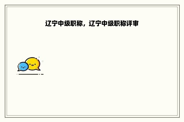 辽宁中级职称，辽宁中级职称评审