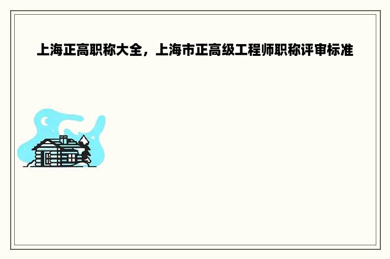 上海正高职称大全，上海市正高级工程师职称评审标准
