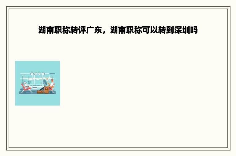 湖南职称转评广东，湖南职称可以转到深圳吗