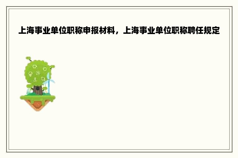 上海事业单位职称申报材料，上海事业单位职称聘任规定