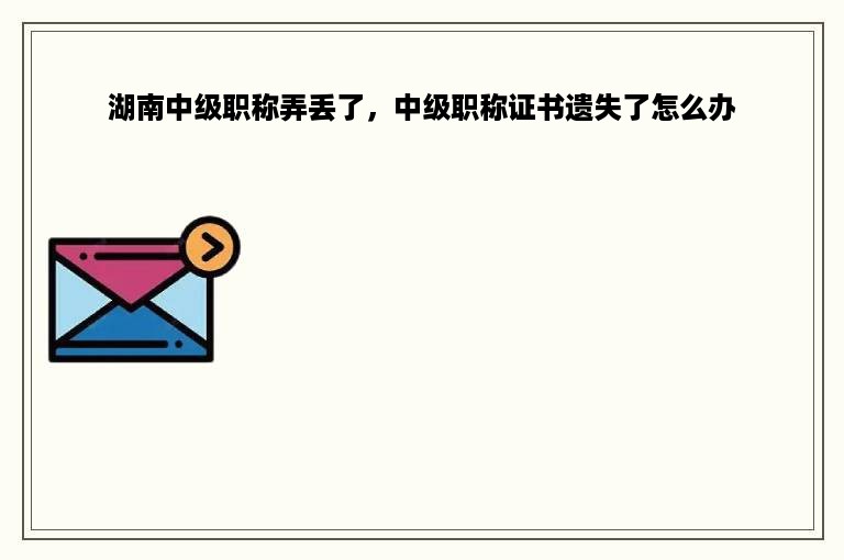 湖南中级职称弄丢了，中级职称证书遗失了怎么办