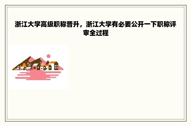 浙江大学高级职称晋升，浙江大学有必要公开一下职称评审全过程