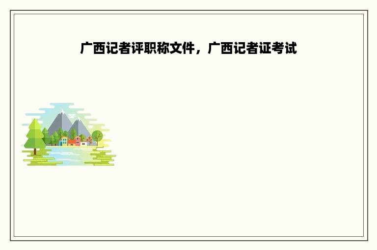 广西记者评职称文件，广西记者证考试