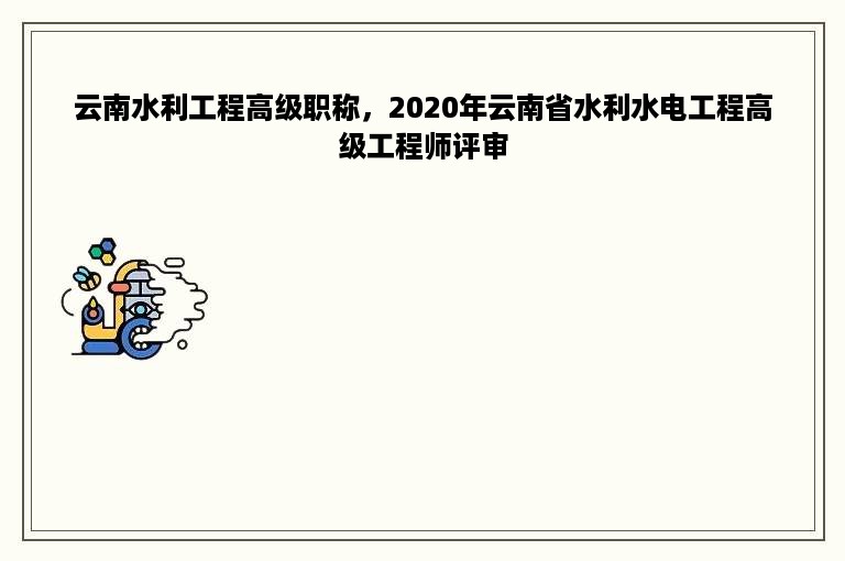 云南水利工程高级职称，2020年云南省水利水电工程高级工程师评审