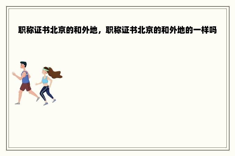 职称证书北京的和外地，职称证书北京的和外地的一样吗