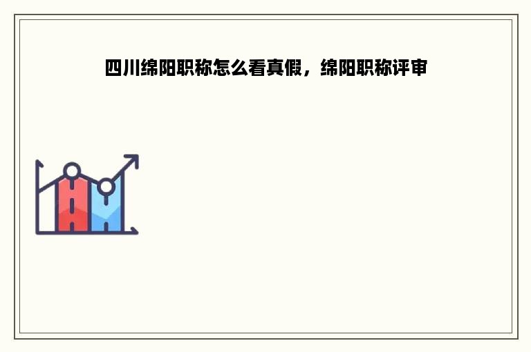 四川绵阳职称怎么看真假，绵阳职称评审