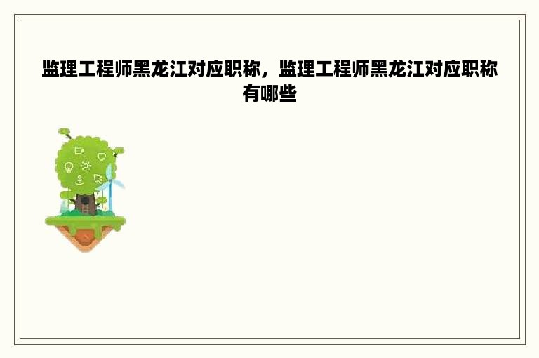 监理工程师黑龙江对应职称，监理工程师黑龙江对应职称有哪些