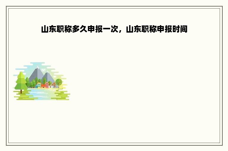 山东职称多久申报一次，山东职称申报时间