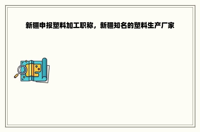 新疆申报塑料加工职称，新疆知名的塑料生产厂家