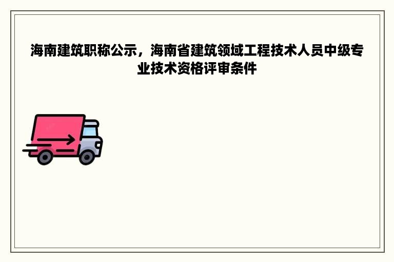 海南建筑职称公示，海南省建筑领域工程技术人员中级专业技术资格评审条件