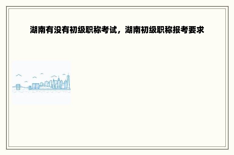 湖南有没有初级职称考试，湖南初级职称报考要求