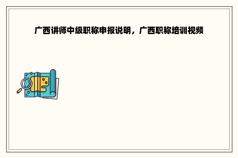 广西讲师中级职称申报说明，广西职称培训视频