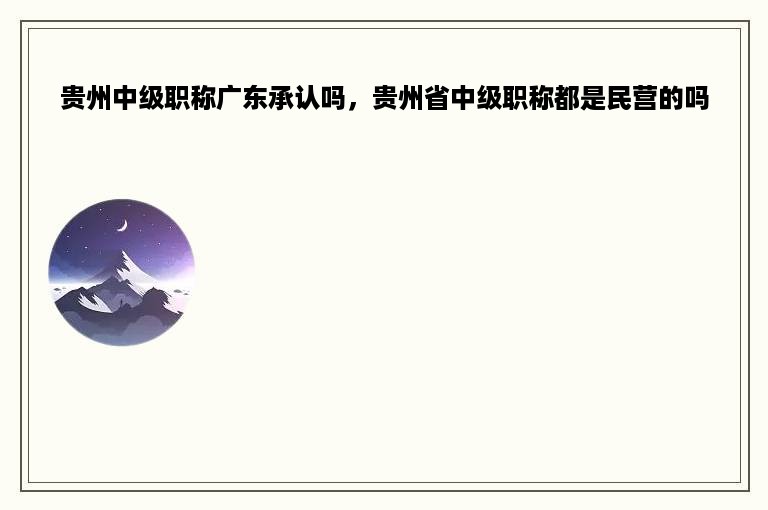 贵州中级职称广东承认吗，贵州省中级职称都是民营的吗