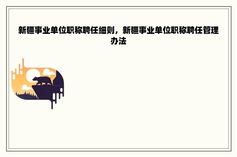新疆事业单位职称聘任细则，新疆事业单位职称聘任管理办法