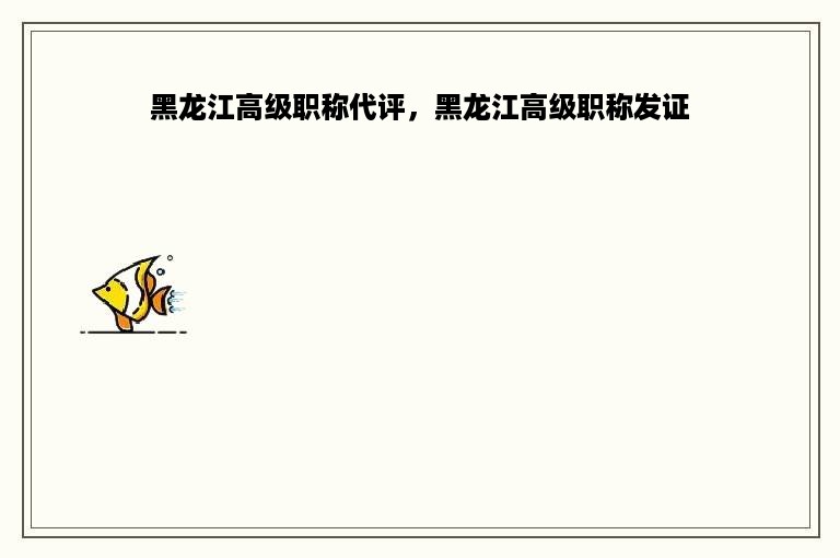 黑龙江高级职称代评，黑龙江高级职称发证