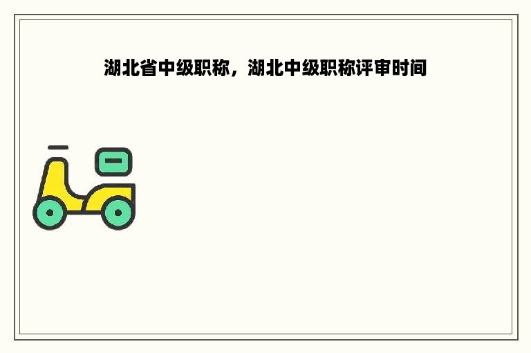 湖北省中级职称，湖北中级职称评审时间