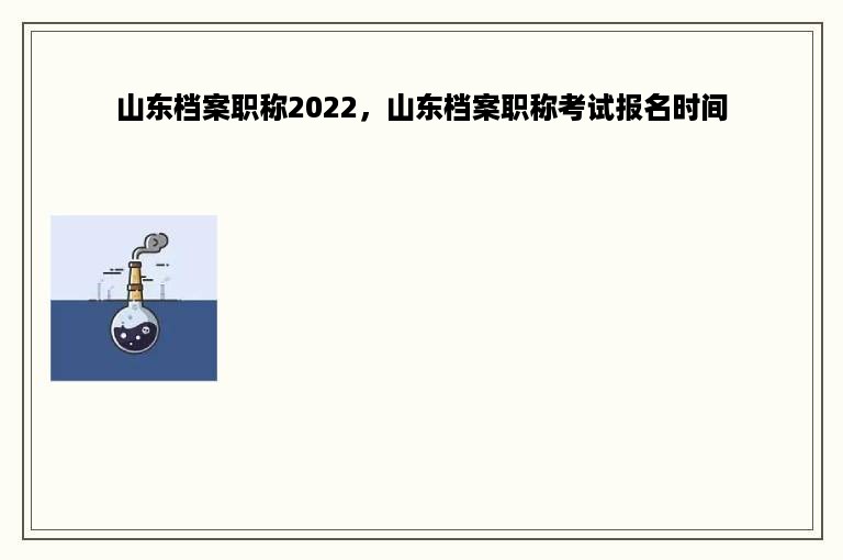 山东档案职称2022，山东档案职称考试报名时间