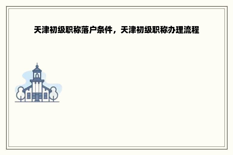 天津初级职称落户条件，天津初级职称办理流程
