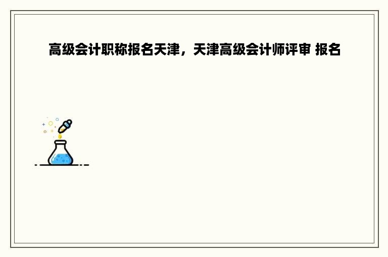 高级会计职称报名天津，天津高级会计师评审 报名