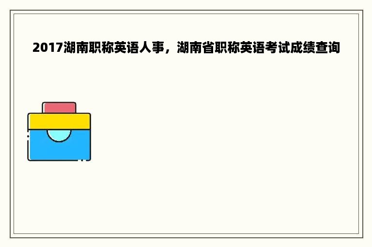 2017湖南职称英语人事，湖南省职称英语考试成绩查询
