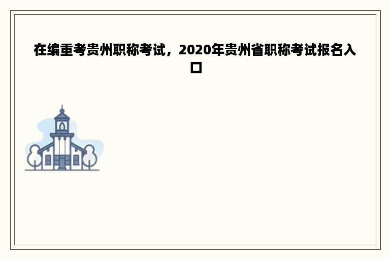 在编重考贵州职称考试，2020年贵州省职称考试报名入口