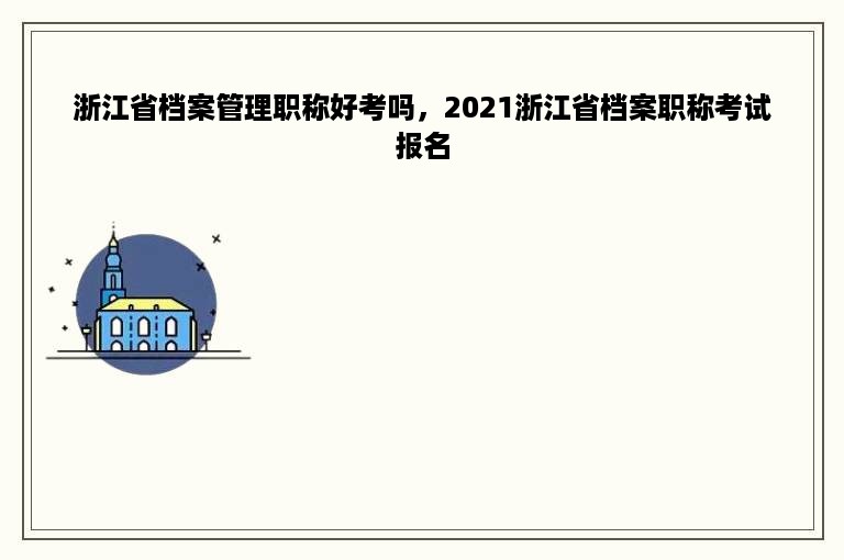 浙江省档案管理职称好考吗，2021浙江省档案职称考试报名