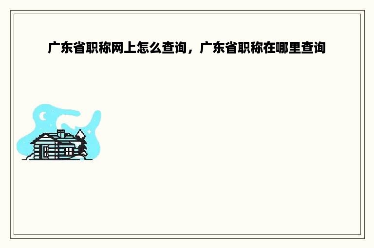 广东省职称网上怎么查询，广东省职称在哪里查询