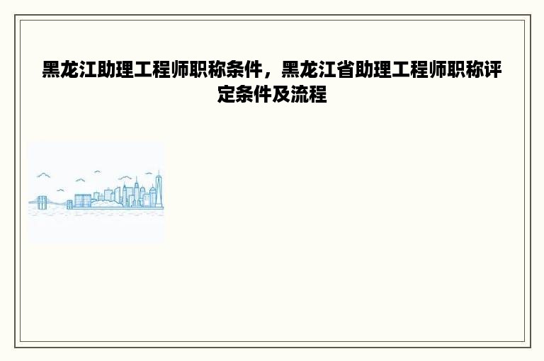 黑龙江助理工程师职称条件，黑龙江省助理工程师职称评定条件及流程