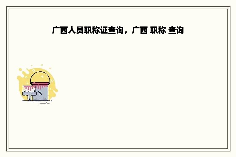 广西人员职称证查询，广西 职称 查询