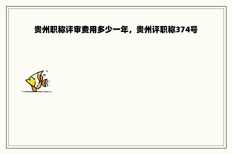 贵州职称评审费用多少一年，贵州评职称374号