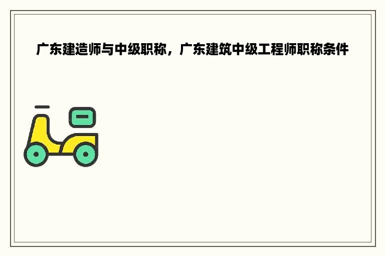 广东建造师与中级职称，广东建筑中级工程师职称条件