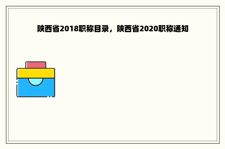 陕西省2018职称目录，陕西省2020职称通知