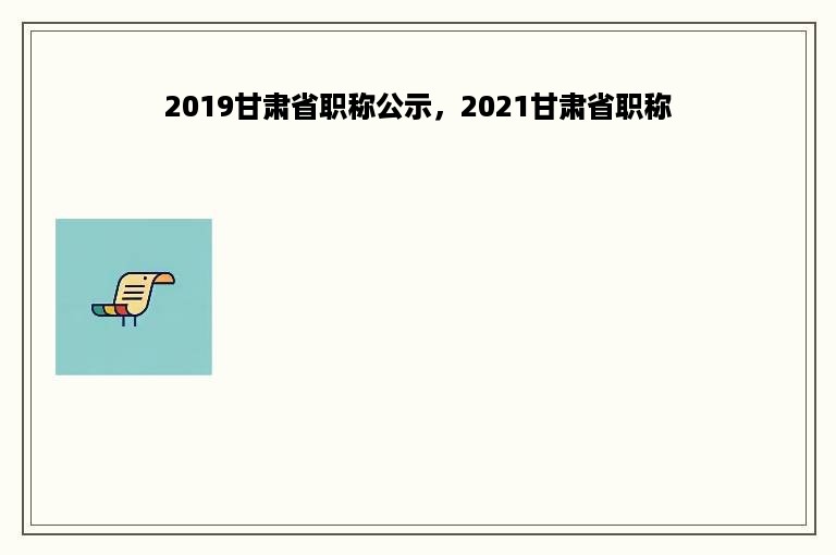 2019甘肃省职称公示，2021甘肃省职称