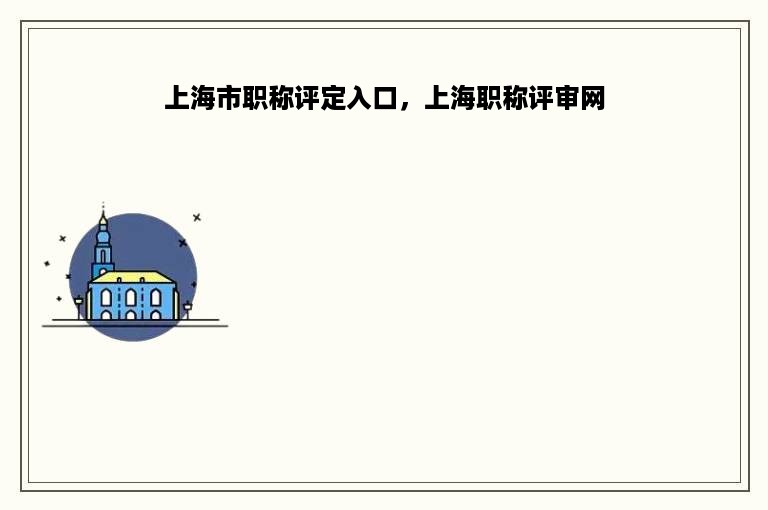上海市职称评定入口，上海职称评审网
