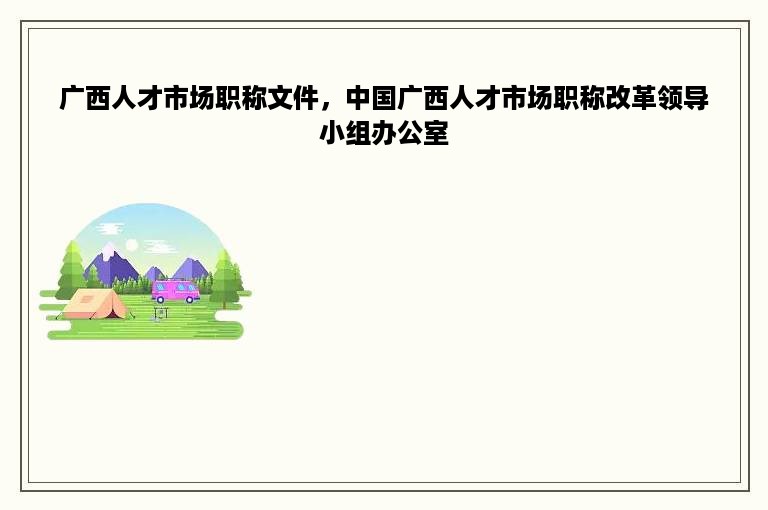 广西人才市场职称文件，中国广西人才市场职称改革领导小组办公室