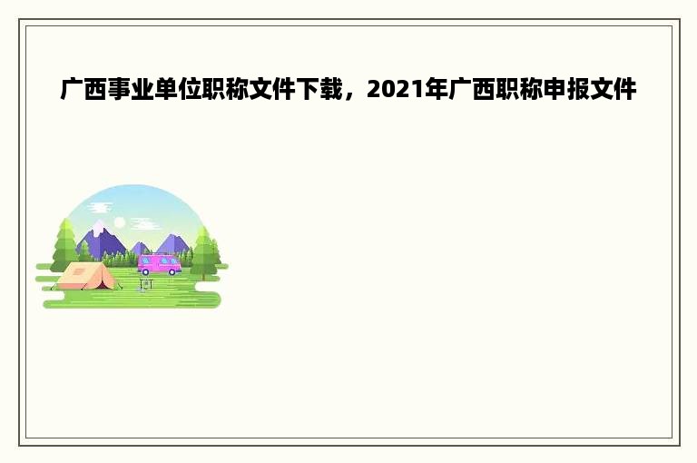 广西事业单位职称文件下载，2021年广西职称申报文件