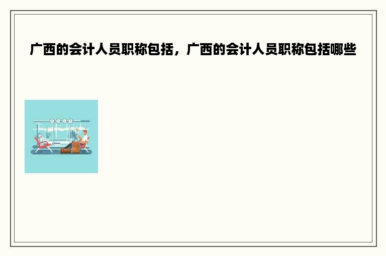 广西的会计人员职称包括，广西的会计人员职称包括哪些