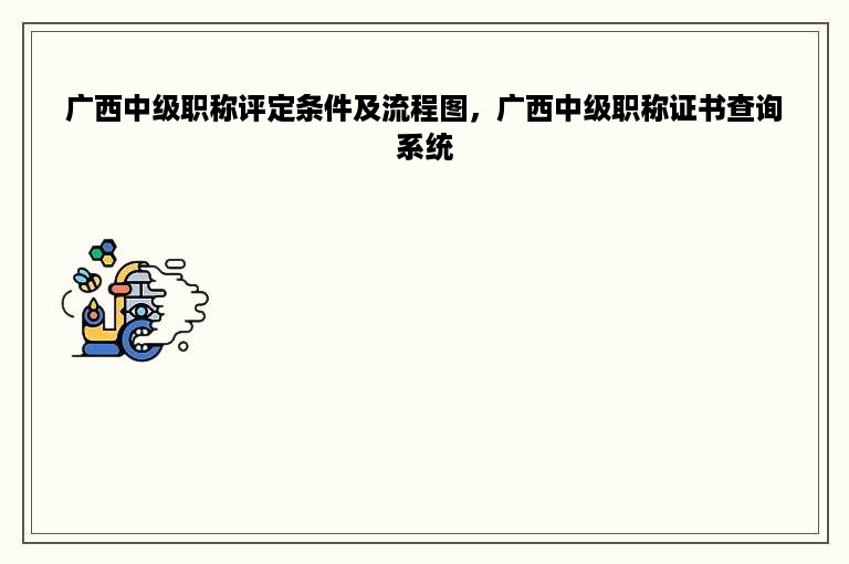 广西中级职称评定条件及流程图，广西中级职称证书查询系统
