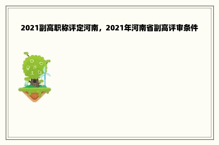 2021副高职称评定河南，2021年河南省副高评审条件