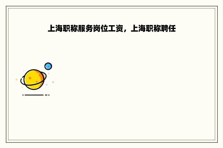 上海职称服务岗位工资，上海职称聘任