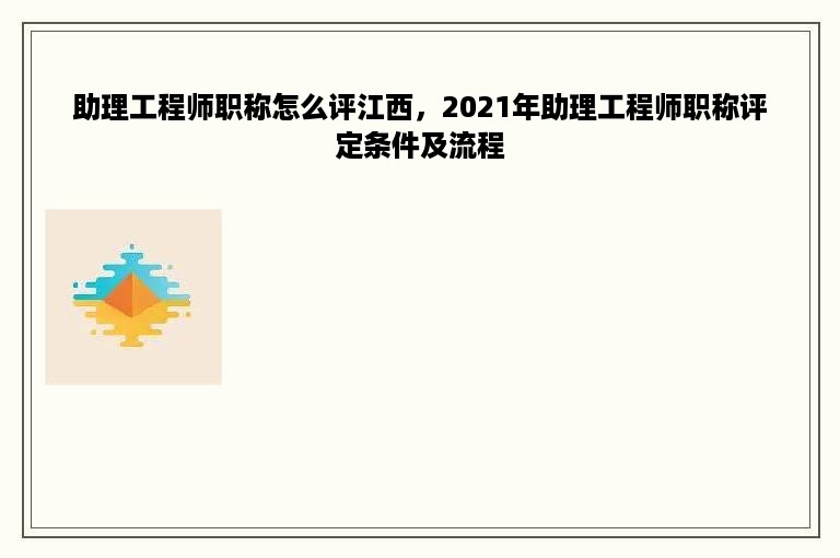 助理工程师职称怎么评江西，2021年助理工程师职称评定条件及流程