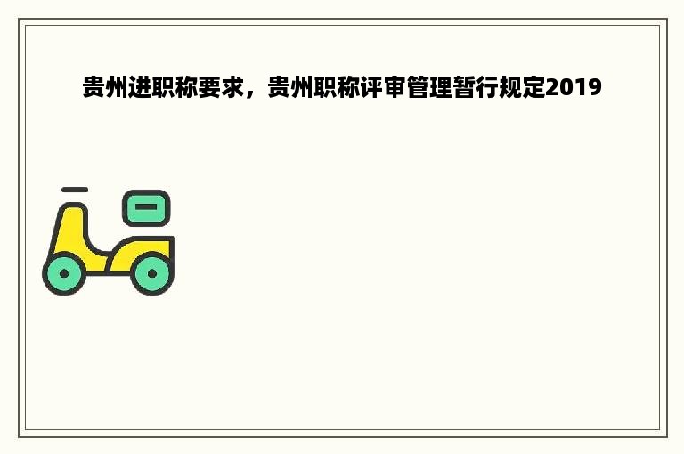 贵州进职称要求，贵州职称评审管理暂行规定2019