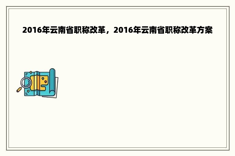 2016年云南省职称改革，2016年云南省职称改革方案