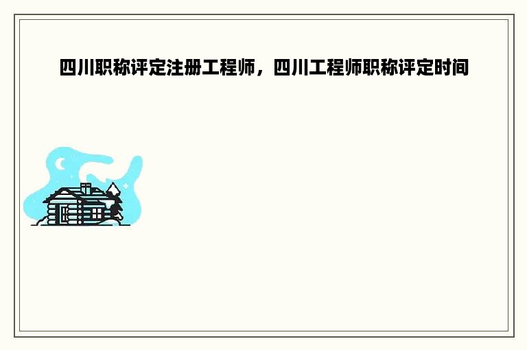 四川职称评定注册工程师，四川工程师职称评定时间