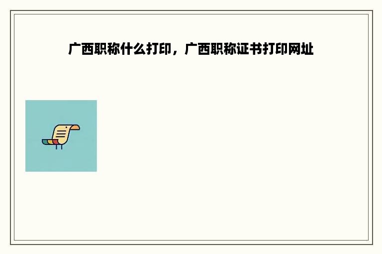 广西职称什么打印，广西职称证书打印网址