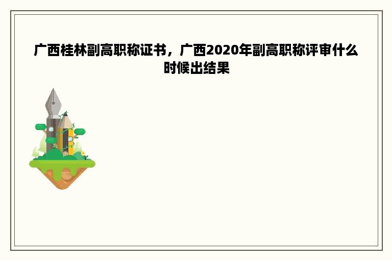 广西桂林副高职称证书，广西2020年副高职称评审什么时候出结果